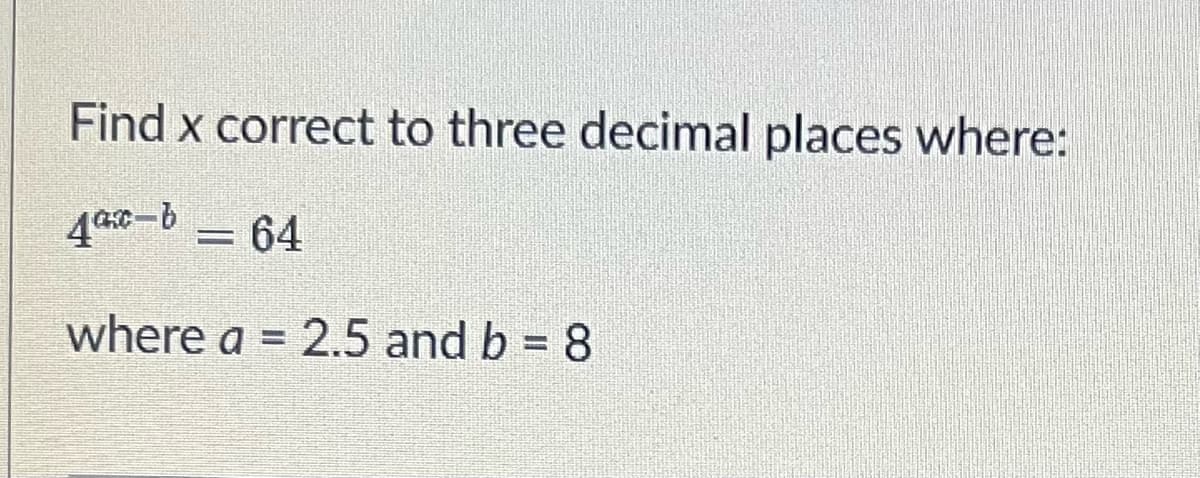 Find x correct to three decimal places where:
4ac-b = 64
where a = 2.5 and b = 8