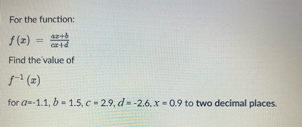 For the function:
ax+b
f(x)=
cx+d
Find the value of
f-¹ (x)
for a=-1.1, b = 1.5, c = 2.9, d= -2.6, x = 0.9 to two decimal places.