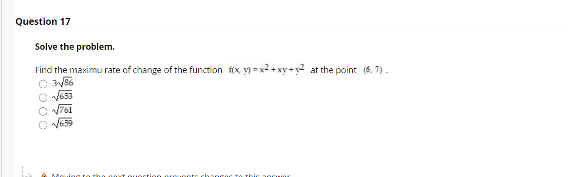 Question 17
Solve the problem.
Find the maximu rate of change of the function f(x, y) = x2 + xy + y2 at the point (6, 7).
O 3/86
761
659
Moving to the
gos to thic
OOO
