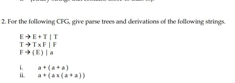 2. For the following CFG, give parse trees and derivations of the following strings.
EE+T | T
T⇒ TxF | F
F➜ (E) | a
i.
ii.
a + (a + a)
a + (ax (a+a))