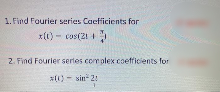 1. Find Fourier series Coefficients for
x(t) = cos(2t +)
2. Find Fourier series complex coefficients for
x(t) = sin² 2t