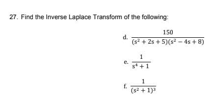 27. Find the Inverse Laplace Transform of the following:
150
d.
(s? + 2s + 5)(s? – 4s + 8)
1
e.
s* +1
1
f.
(s2 + 1)3
