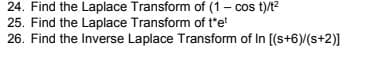 24. Find the Laplace Transform of (1- cos t)/t?
25. Find the Laplace Transform of t*e!
26. Find the Inverse Laplace Transform of In [(s+6)/(s+2)]
