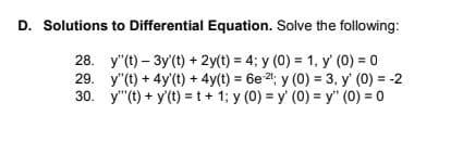 D. Solutions to Differential Equation. Solve the following:
28. y"(t) – 3y(t) + 2y(t) = 4; y (0) = 1, y' (0) = 0
29. y"(t) + 4y'(t) + 4y(t) = 6e2; y (0) = 3, y' (0) = -2
30. y"(t) + y'(t) =t+ 1; y (0) = y' (0) = y" (0) = 0
