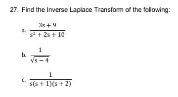 27. Find the Inverse Laplace Transform of the following:
3s + 9
а.
s2 + 2s + 10
1
b.
-4
1
с.
s(s + 1)(s + 2)
