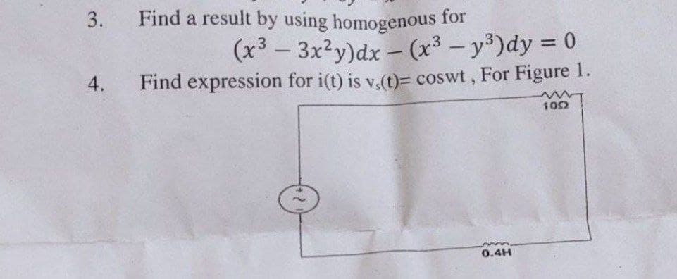 3.
4.
Find a result by using homogenous for
(x³ - 3x²y)dx- (x³ - y³)dy = 0
Find expression for i(t) is v.(t)= coswt, For Figure 1.
0.4H
www
1002