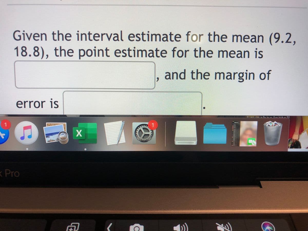 Given the interval estimate for the mean (9.2,
18.8), the point estimate for the mean is
and the margin of
error is
Pro
