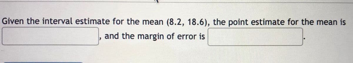 Given the interval estimate for the mean (8.2, 18.6), the point estimate for the mean is
and the margin of error is
