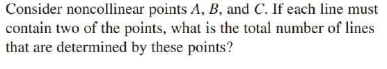 Consider noncollinear points A, B, and C. If each line must
contain two of the points, what is the total number of lines
that are determined by these points?
