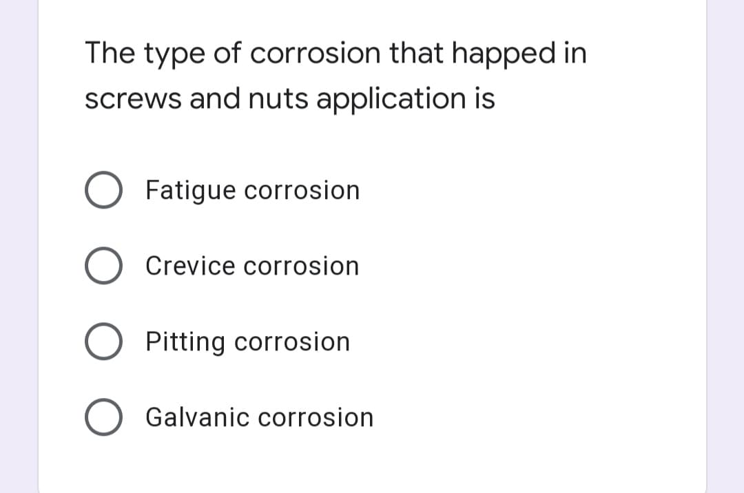 The type of corrosion that happed in
screws and nuts application is
Fatigue corrosion
Crevice corrosion
Pitting corrosion
Galvanic corrosion
