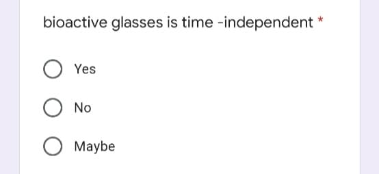 bioactive glasses is time -independent *
Yes
No
Maybe
