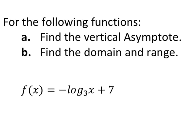 For the following functions:
a. Find the vertical Asymptote.
b. Find the domain and range.
f (x) = -log3x + 7
