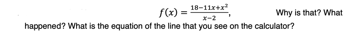 18-11x+x?
f(x) =
Why is that? What
X-2
happened? What is the equation of the line that you see on the calculator?
