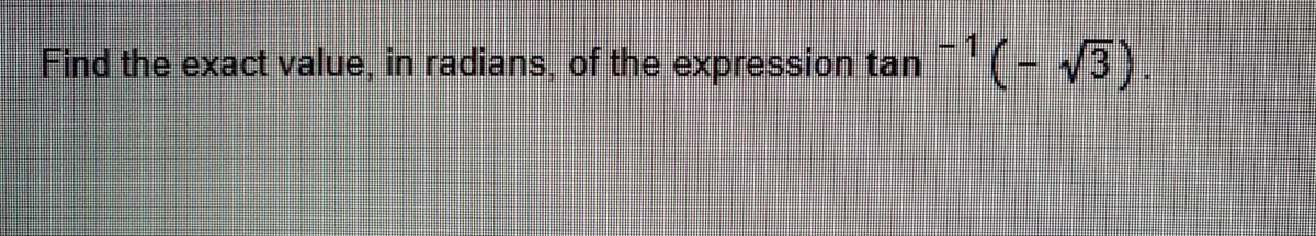 Find the exact value, in radians, of the expression tan (- /3).
