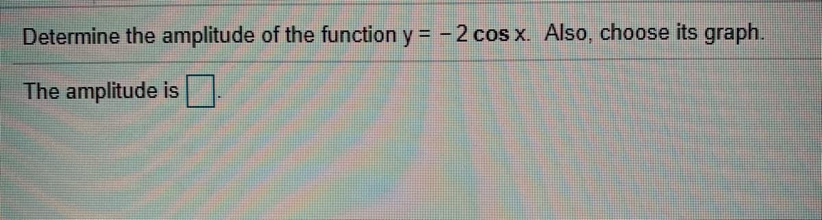 Determine the amplitude of the function y = -2 cos x. Also, choose its graph.
The amplitude is
