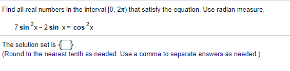 Find all real numbers in the interval [0, 2x) that satisfy the equation. Use radian measure.
7 sin?x-2 sin x= cos ?x
The solution set is O
(Round to the nearest tenth as needed. Use a comma to separate answers as needed.)
