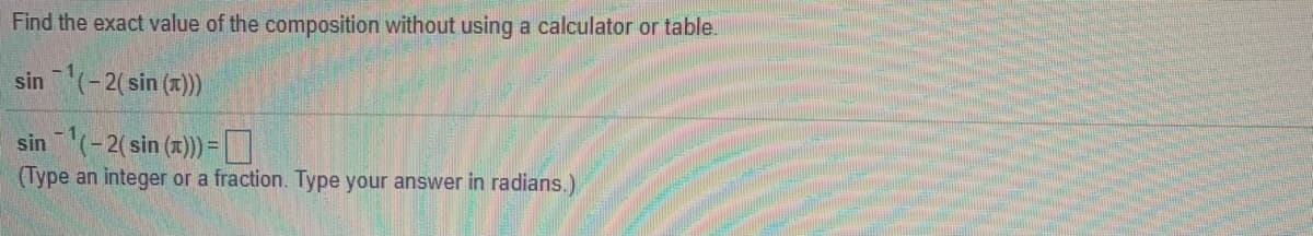 Find the exact value of the composition without using a calculator or table.
sin (-2(sin (7))
sin (-2( sin (z))=D
%3D
(Type an integer or a fraction. Type your answer in radians.)
