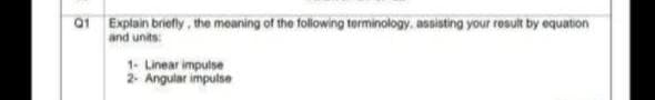 Q1 Explain briefly, the meaning of the following terminology, assisting your result by equation
and units:
1- Linear impulse
2- Angular impulse