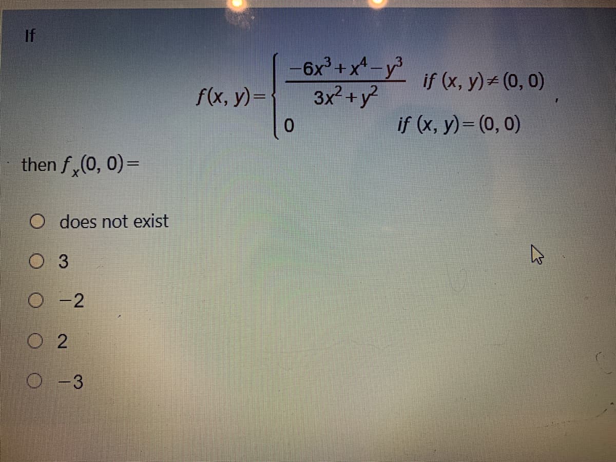 If
-6x° + x^ -y
3x? +y?
if (x, y) + (0, 0)
f(x, y)=
if (x, y)= (0, 0)
then f,(0, 0)=
O does not exist
3
O 2
O -3
