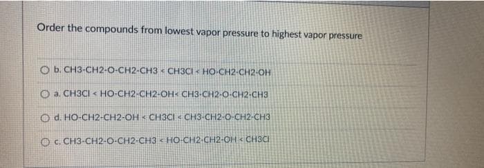 Order the compounds from lowest vapor pressure to highest vapor pressure
Ob. CH3-CH2-O-CH2-CH3 CH3CI HO-CH2-CH2-OH
x
a. CH3CI < HO-CH2-CH2-OH< CH3-CH2-O-CH2-CH3
Od. HO-CH2-CH2-OH CH3CI < CH3-CH2-O-CH2-CH3
C. CH3-CH2-O-CH2-CH3 HO-CH2-CH2-OH CH3CI