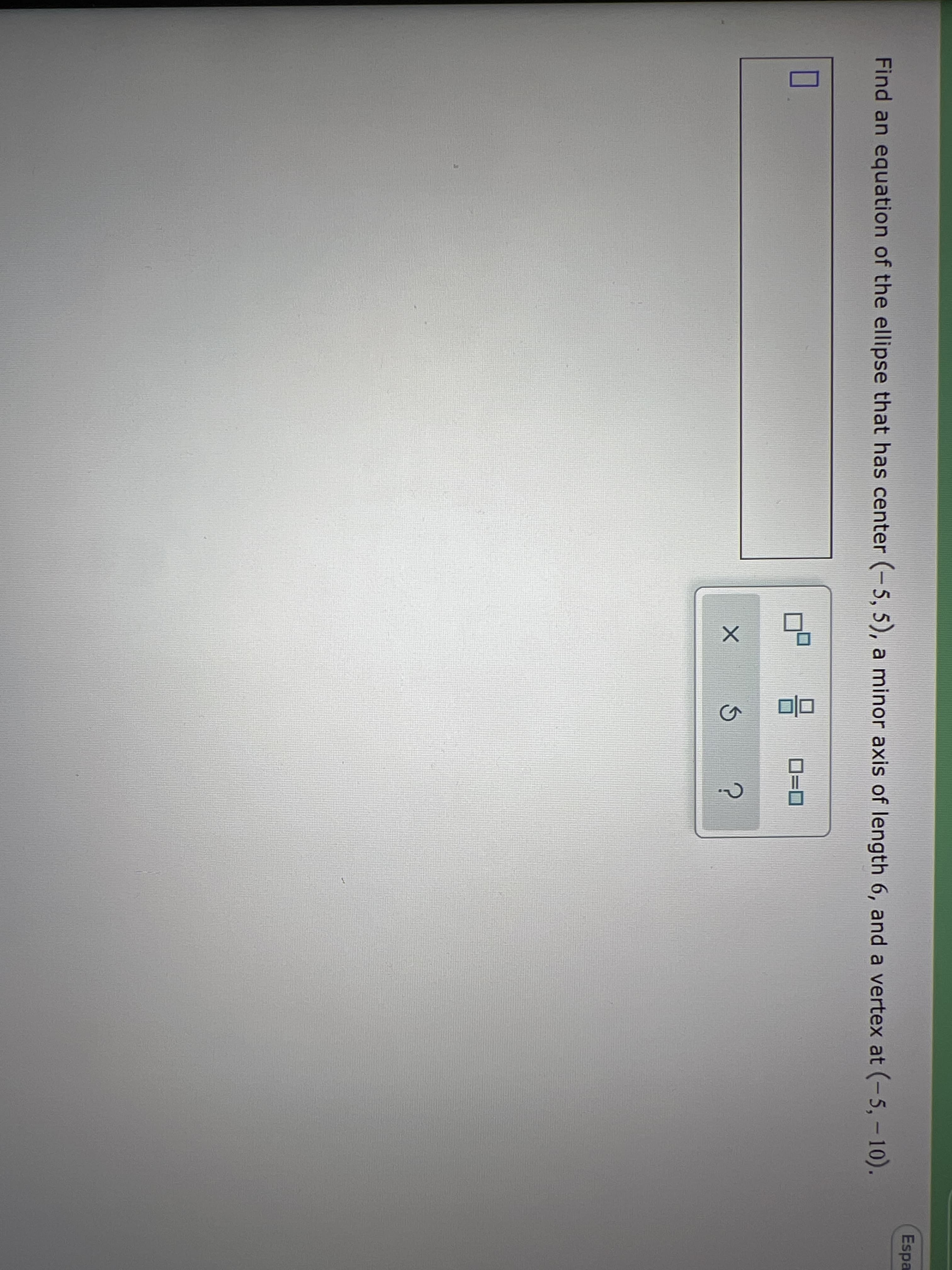 Espa
Find an equation of the ellipse that has center (-5, 5), a minor axis of length 6, and a vertex at (-5, -10).
[O
D=D

