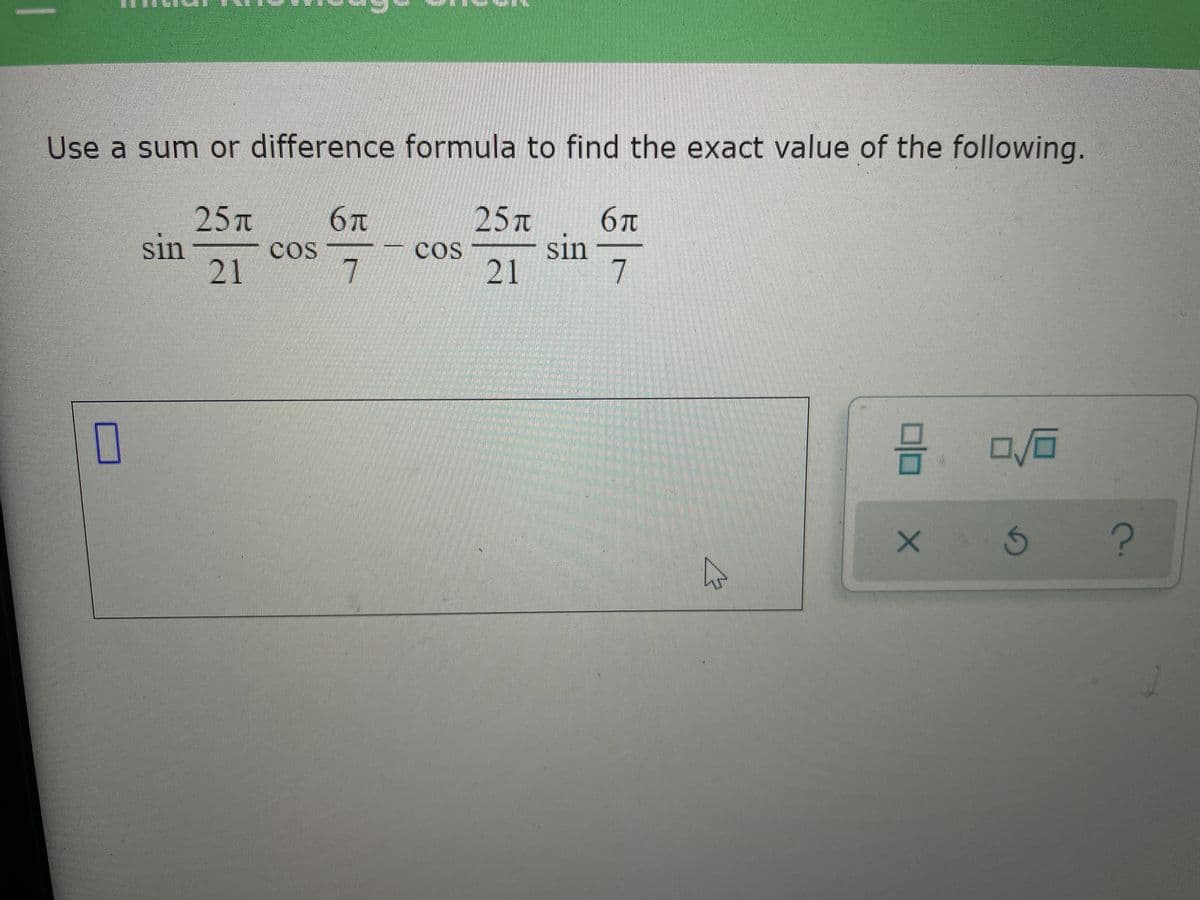 Use a sum or difference formula to find the exact value of the following.
25T
6T
25 T
sin
21
6T
Sin
cos
cos
21
7

