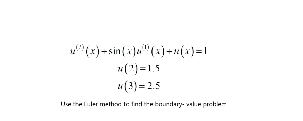 (2)
и
u® " (
(x)+sin (x)u'
x)+u(x)=1
u(2)=1.5
и (3) — 2.5
Use the Euler method to find the boundary- value problem

