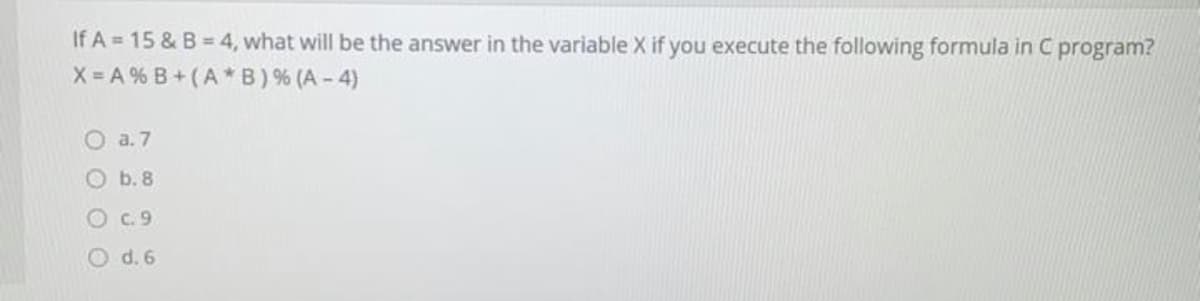 If A = 15 & B = 4, what will be the answer in the variable X if you execute the following formula in C program?
X= A % B+ (A*B) % (A - 4)
O a.7
O b. 8
Oc.9
d. 6
