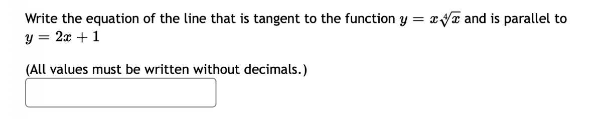 Write the equation of the line that is tangent to the function y = x/x and is parallel to
y = 2x + 1
(All values must be written without decimals.)
