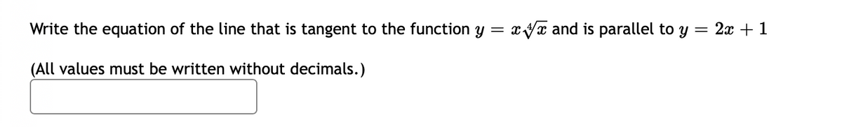 Write the equation of the line that is tangent to the function y = xyx and is parallel to y
= 2x + 1
(All values must be written without decimals.)

