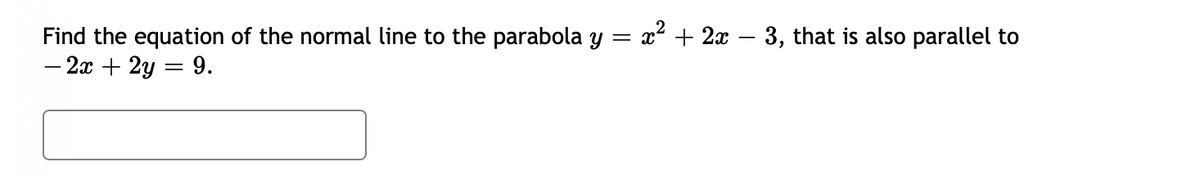 Find the equation of the normal line to the parabola y = x² + 2x – 3, that is also parallel to
– 2x + 2y = 9.
