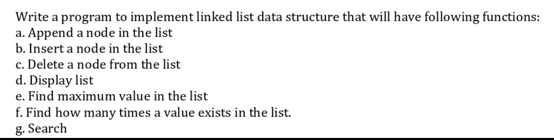 Write a program to implement linked list data structure that will have following functions:
a. Append a node in the list
b. Insert a node in the list
c. Delete a node from the list
d. Display list
e. Find maximum value in the list
f. Find how many times a value exists in the list.
g. Search
