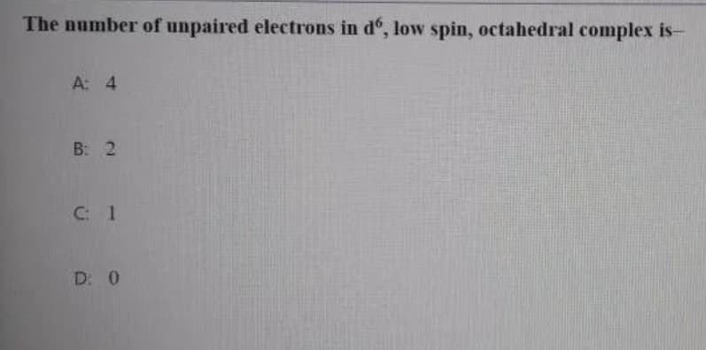 The number of unpaired electrons in d, low spin, octahedral complex is-
A: 4
B: 2
C: 1
D: 0

