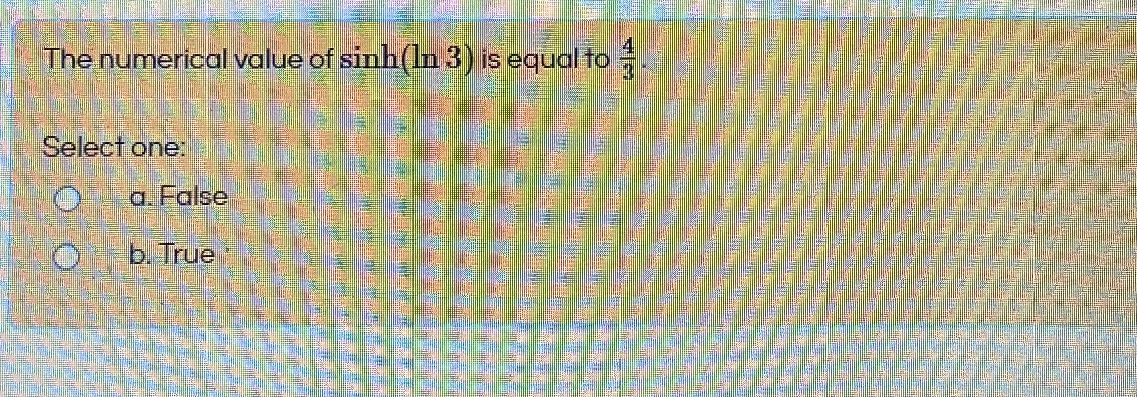 The numerical value of sinh(n 3) is equal to
Select one:
a. False
O b. True
