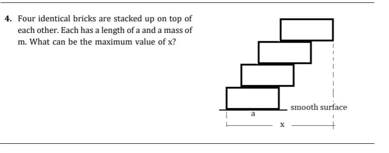 4. Four identical bricks are stacked up on top of
each other. Each has a length of a and a mass of
m. What can be the maximum value of x?
smooth surface
a
