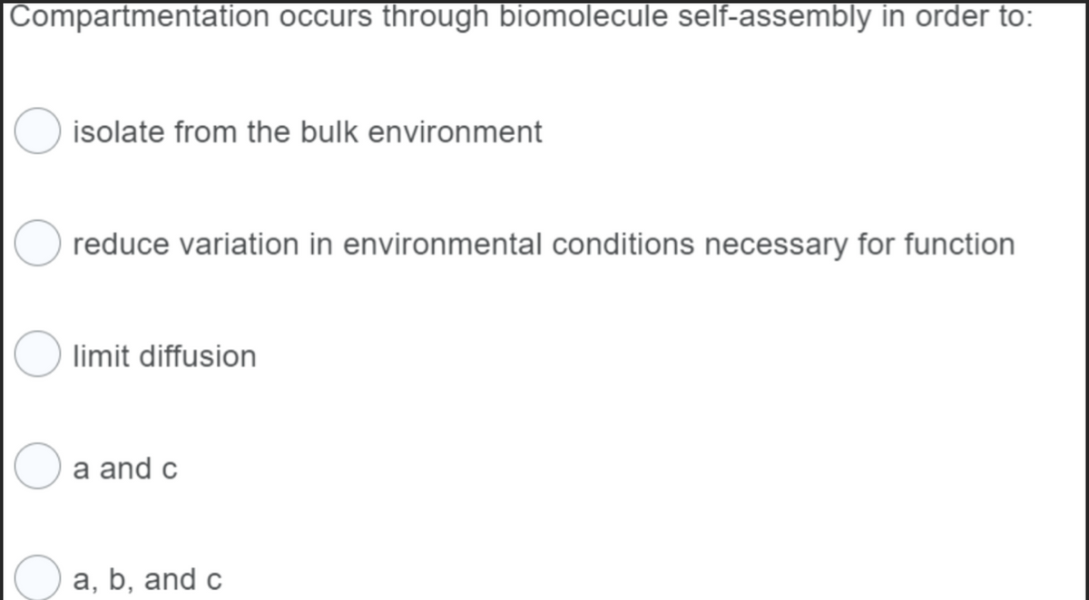 Compartmentation occurs through biomolecule self-assembly in order to:
O isolate from the bulk environment
reduce variation in environmental conditions necessary for function
limit diffusion
a and c
a, b, and c