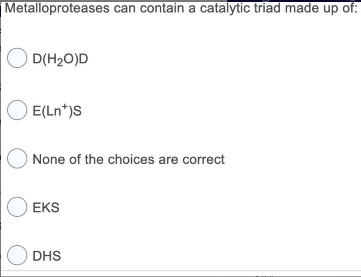 Metalloproteases can contain a catalytic triad made up of:
D(H₂O)D
O E(Ln+)S
O None of the choices are correct
O EKS
ODHS