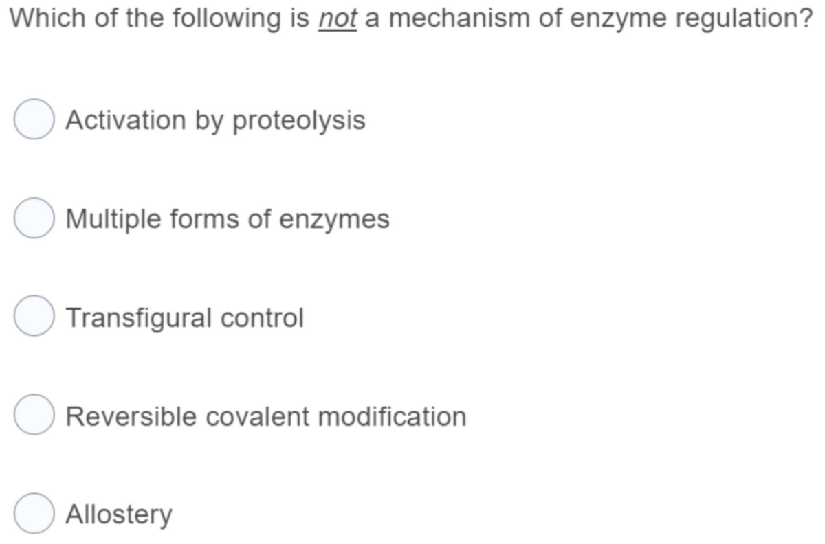 Which of the following is not a mechanism of enzyme regulation?
Activation by proteolysis
O Multiple forms of enzymes
Transfigural control
Reversible covalent modification
Allostery