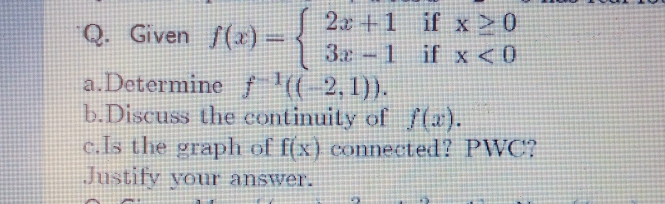 2.x +1 if x>0
Q. Given f(x) =
32 1 if x <0
a.Determine /( 2,1)).
b.Discuss the continuity of f().
c.Is the graph of f(x) connected? PWC?
Justify vour answer.
