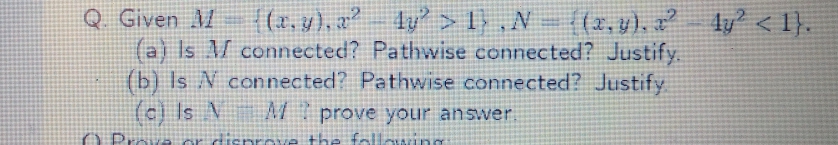 |(2, y), a? ly >1» ,N
Q Given A/
(a) Is M connected? Pathwise connected? Justify.
(b) Is N connected? Pathwise connected? Justify
(2, y), 2
4y <1}.
(c) Is N
prove your answer.
O Prov rdisnreve the fallowung
