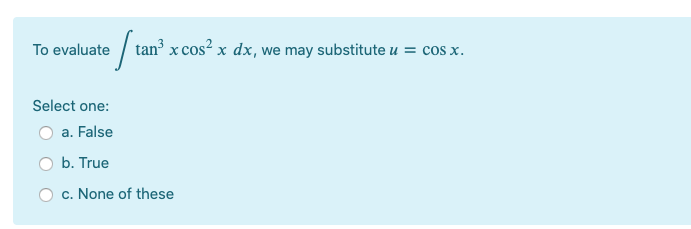 To evaluate / tan³ x cos² x dx, we may substitute u = cos x.
Select one:
a. False
O b. True
c. None of these
