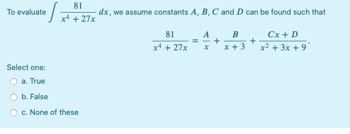 81
- dx, we assume constants A, B, C and D can be found such that
To evaluate
x4 + 27x
81
B
Cx + D
+
x2 + 3x + 9
x4 + 27x
x + 3
Select one:
a. True
b. False
c. None of these
