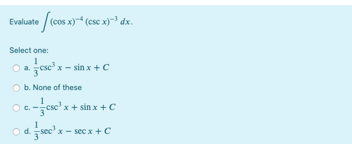 Evaluate
(cos x)-4 (csc x)-3 dx.
Select one:
1
csc x – sin x +C
a.
b. None of these
1
-csc³ x + sin x + C
C.
3
dsec x = sec x +C
1
