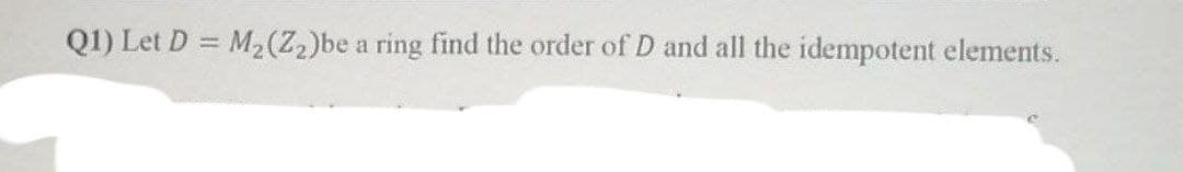 Q1) Let D = M₂ (Z₂)be a ring find the order of D and all the idempotent elements.