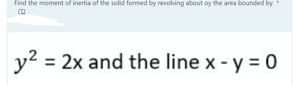 Find the moment of inertia of the solid formed by revolving about oy the area bounded by
y2 :
= 2x and the line x - y = 0
