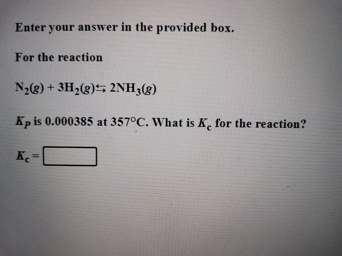 Enter your answer in the provided box.
For the reaction
N2(g) + 3H,(g)S 2NH3(g)
Kp is 0.000385 at 357°C. What is K. for the reaction?
Ke
