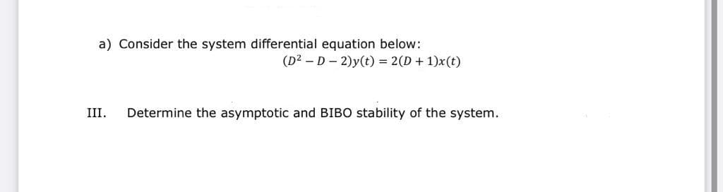 a) Consider the system differential equation below:
(D2 – D - 2)y(t) = 2(D + 1)x(t)
III.
Determine the asymptotic and BIBO stability of the system.
