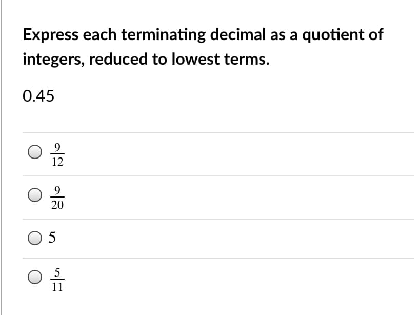 Express each terminating decimal as a quotient of
integers, reduced to lowest terms.
0.45
9
12
9
20
5
11
