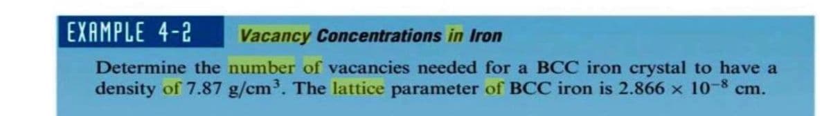 EXAMPLE 4-2 Vacancy Concentrations in Iron
Determine the number of vacancies needed for a BCC iron crystal to have a
density of 7.87 g/cm³. The lattice parameter of BCC iron is 2.866 x 10-8 cm.