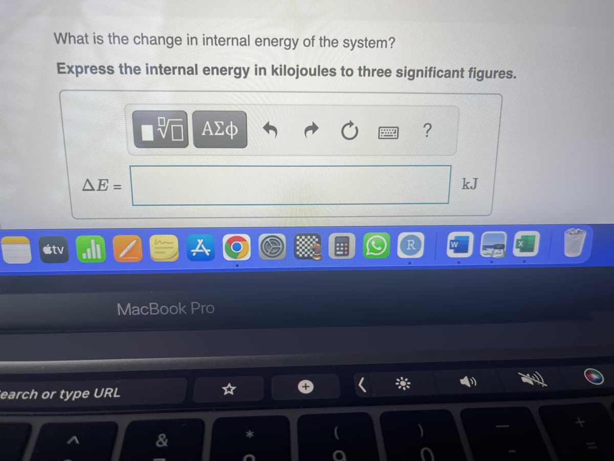 What is the change in internal energy of the system?
Express the internal energy in kilojoules to three significant figures.
ΔΕ -
tvill
VE ΑΣΦ
earch or type URL
w
MacBook Pro
A
&
C
+
?
W
kJ
3
